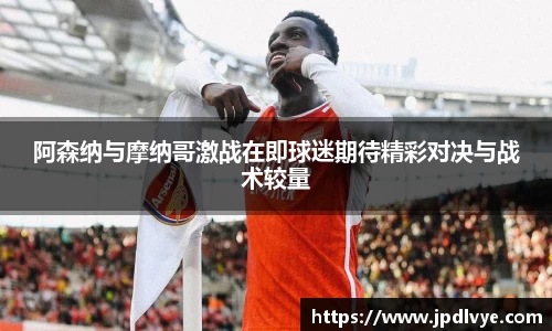 阿森纳与摩纳哥激战在即球迷期待精彩对决与战术较量