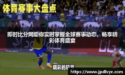 即时比分网助你实时掌握全球赛事动态，畅享精彩体育盛宴