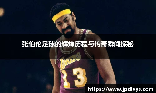 张伯伦足球的辉煌历程与传奇瞬间探秘